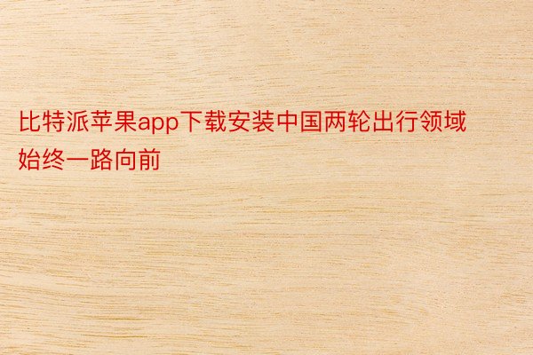 比特派苹果app下载安装中国两轮出行领域始终一路向前