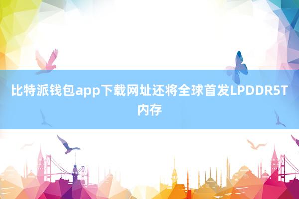 比特派钱包app下载网址还将全球首发LPDDR5T内存