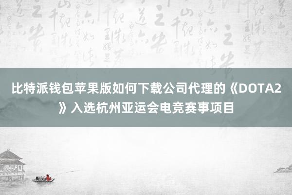 比特派钱包苹果版如何下载公司代理的《DOTA2》入选杭州亚运会电竞赛事项目