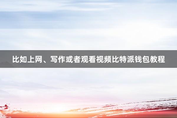 比如上网、写作或者观看视频比特派钱包教程