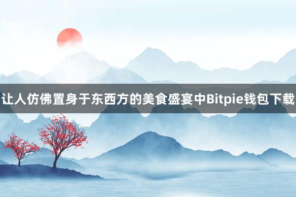 让人仿佛置身于东西方的美食盛宴中Bitpie钱包下载