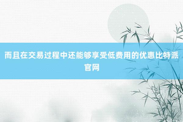 而且在交易过程中还能够享受低费用的优惠比特派官网