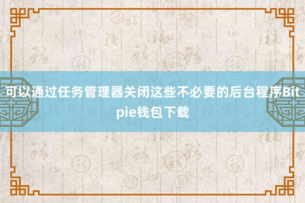 可以通过任务管理器关闭这些不必要的后台程序Bitpie钱包下载