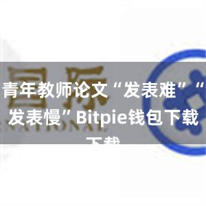 青年教师论文“发表难”“发表慢”Bitpie钱包下载